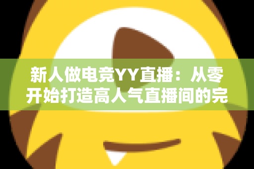 新人做电竞YY直播：从零开始打造高人气直播间的完整实战指南