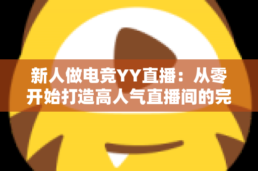 新人做电竞YY直播：从零开始打造高人气直播间的完整实战指南