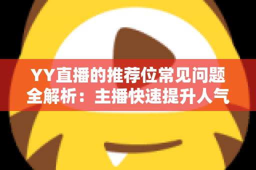 YY直播的推荐位常见问题全解析：主播快速提升人气与曝光的实用指南