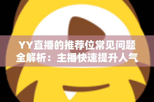 YY直播的推荐位常见问题全解析：主播快速提升人气与曝光的实用指南