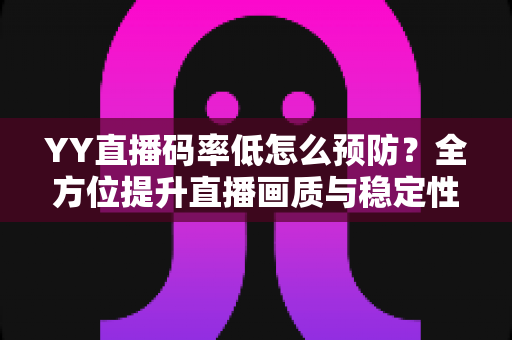 YY直播码率低怎么预防?全方位提升直播画质与稳定性的实战指南 YY直播码率低怎么预防?全方位提升直播画质与稳定性的实战指南