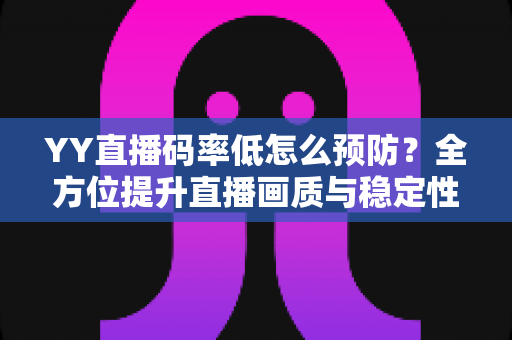 YY直播码率低怎么预防?全方位提升直播画质与稳定性的实战指南 YY直播码率低怎么预防?全方位提升直播画质与稳定性的实战指南