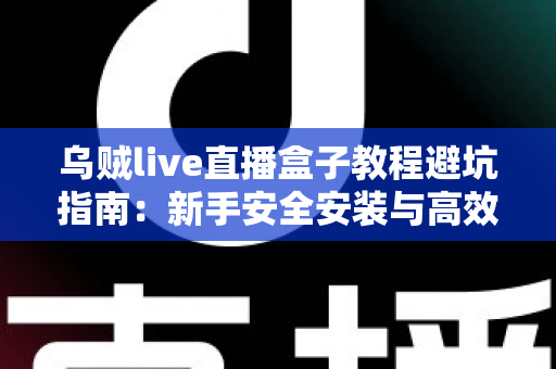乌贼live直播盒子教程避坑指南:新手安全安装与高效上手全攻略 乌贼live直播盒子教程避坑指南:新手安全安装与高效上手全攻略