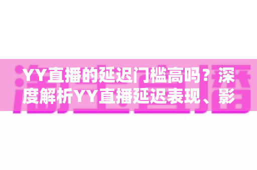 YY直播的延迟门槛高吗？深度解析YY直播延迟表现、影响因素与实用优化指南