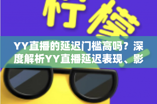 YY直播的延迟门槛高吗？深度解析YY直播延迟表现、影响因素与实用优化指南