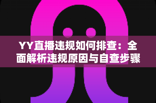 YY直播违规如何排查：全面解析违规原因与自查步骤，助你快速恢复账号安全