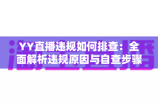 YY直播违规如何排查：全面解析违规原因与自查步骤，助你快速恢复账号安全
