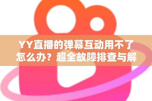 YY直播的弹幕互动用不了怎么办?超全故障排查与解决方法一文搞定 YY直播的弹幕互动用不了怎么办?超全故障排查与解决方法一文搞定