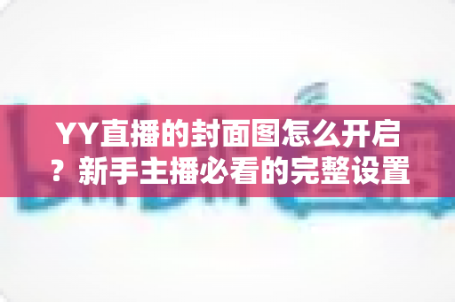 YY直播的封面图怎么开启?新手主播必看的完整设置教程与实用技巧 YY直播的封面图怎么开启?新手主播必看的完整设置教程与实用技巧