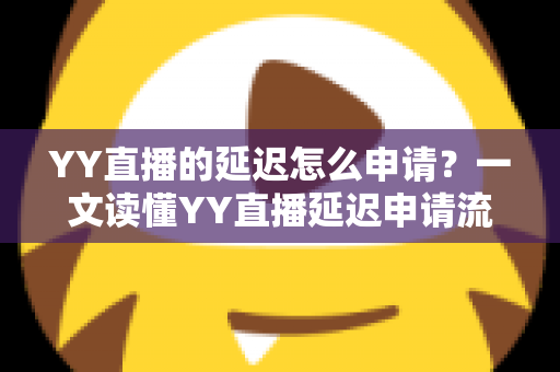 YY直播的延迟怎么申请?一文读懂YY直播延迟申请流程、用途与注意事项 YY直播的延迟怎么申请?一文读懂YY直播延迟申请流程、用途与注意事项