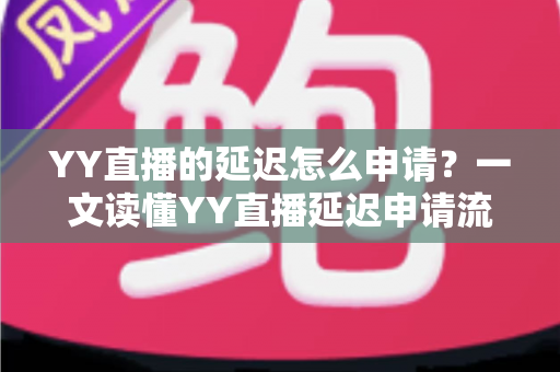 YY直播的延迟怎么申请?一文读懂YY直播延迟申请流程、用途与注意事项 YY直播的延迟怎么申请?一文读懂YY直播延迟申请流程、用途与注意事项