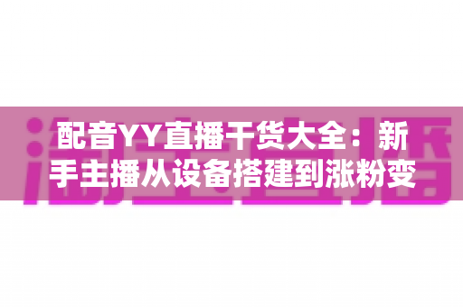 配音YY直播干货大全:新手主播从设备搭建到涨粉变现的实战指南 配音YY直播干货大全:新手主播从设备搭建到涨粉变现的实战指南
