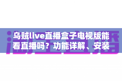 乌贼live直播盒子电视版能看直播吗?功能详解、安装教程与使用体验全攻略 乌贼live直播盒子电视版能看直播吗?功能详解、安装教程与使用体验全攻略