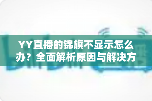 YY直播的锦旗不显示怎么办？全面解析原因与解决方法，快速恢复荣誉展示