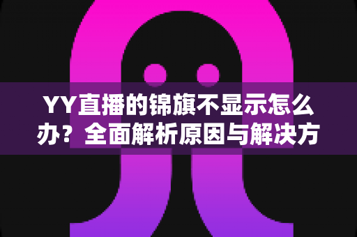 YY直播的锦旗不显示怎么办？全面解析原因与解决方法，快速恢复荣誉展示