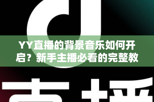 YY直播的背景音乐如何开启?新手主播必看的完整教程与实用技巧 YY直播的背景音乐如何开启?新手主播必看的完整教程与实用技巧
