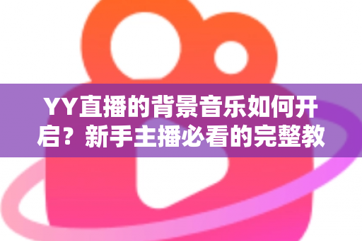YY直播的背景音乐如何开启?新手主播必看的完整教程与实用技巧 YY直播的背景音乐如何开启?新手主播必看的完整教程与实用技巧