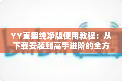 YY直播纯净版使用教程:从下载安装到高手进阶的全方位无广告观看指南 YY直播纯净版使用教程:从下载安装到高手进阶的全方位无广告观看指南