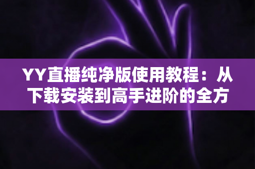 YY直播纯净版使用教程:从下载安装到高手进阶的全方位无广告观看指南 YY直播纯净版使用教程:从下载安装到高手进阶的全方位无广告观看指南