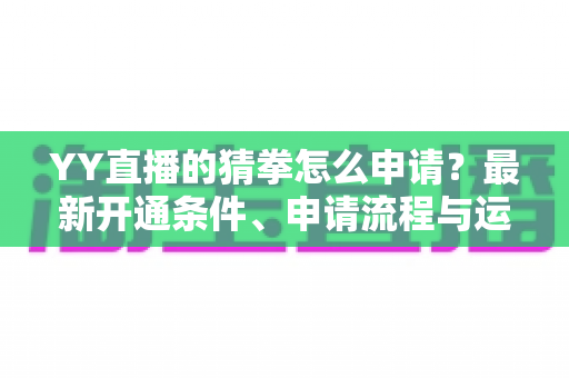 YY直播的猜拳怎么申请？最新开通条件、申请流程与运营技巧全攻略