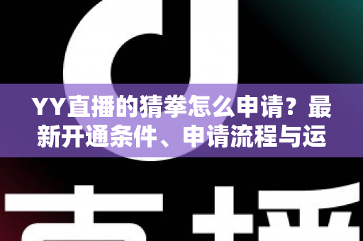 YY直播的猜拳怎么申请？最新开通条件、申请流程与运营技巧全攻略