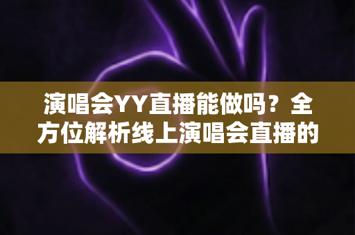 演唱会YY直播能做吗？全方位解析线上演唱会直播的可行性、操作流程与变现之道