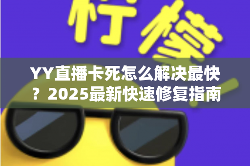 YY直播卡死怎么解决最快?2025最新快速修复指南,一分钟告别画面冻结烦恼 YY直播卡死怎么解决最快?2025最新快速修复指南,一分钟告别画面冻结烦恼