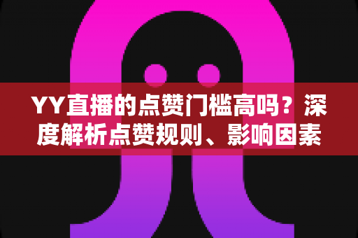 YY直播的点赞门槛高吗?深度解析点赞规则、影响因素与实用涨赞技巧 YY直播的点赞门槛高吗?深度解析点赞规则、影响因素与实用涨赞技巧