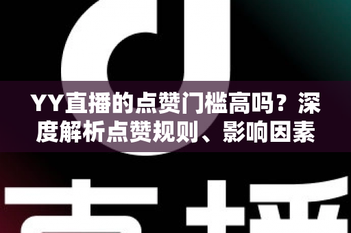 YY直播的点赞门槛高吗?深度解析点赞规则、影响因素与实用涨赞技巧 YY直播的点赞门槛高吗?深度解析点赞规则、影响因素与实用涨赞技巧