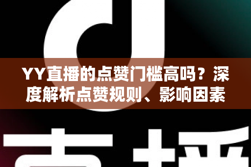 YY直播的点赞门槛高吗?深度解析点赞规则、影响因素与实用涨赞技巧 YY直播的点赞门槛高吗?深度解析点赞规则、影响因素与实用涨赞技巧
