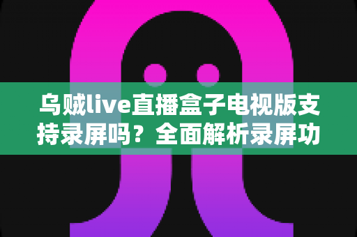 乌贼live直播盒子电视版支持录屏吗?全面解析录屏功能与实操方法 乌贼live直播盒子电视版支持录屏吗?全面解析录屏功能与实操方法