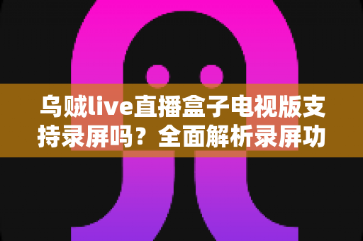 乌贼live直播盒子电视版支持录屏吗？全面解析录屏功能与实操方法
