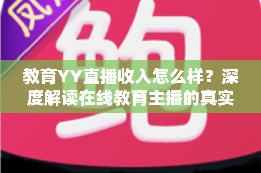 教育YY直播收入怎么样?深度解读在线教育主播的真实收益与变现之道 教育YY直播收入怎么样?深度解读在线教育主播的真实收益与变现之道