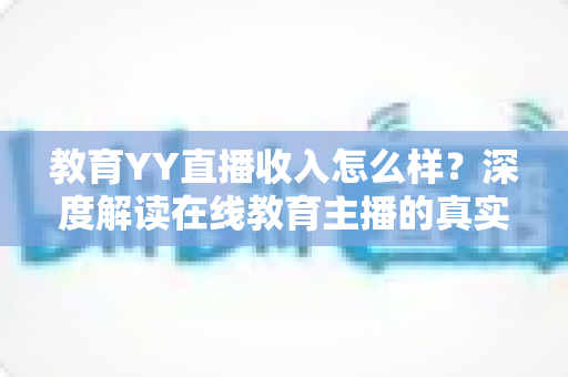 教育YY直播收入怎么样？深度解读在线教育主播的真实收益与变现之道