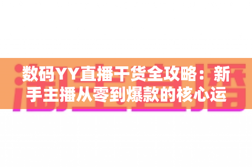 数码YY直播干货全攻略：新手主播从零到爆款的核心运营指南