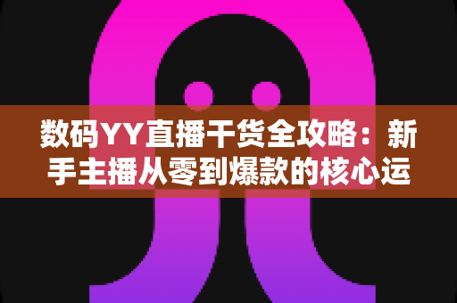 数码YY直播干货全攻略：新手主播从零到爆款的核心运营指南