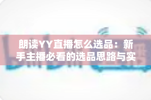 朗读YY直播怎么选品：新手主播必看的选品思路与实战方法全解析
