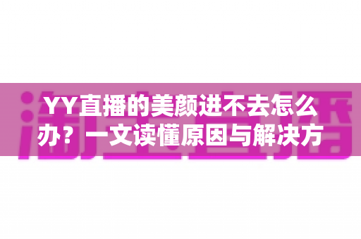 YY直播的美颜进不去怎么办?一文读懂原因与解决方案,轻松恢复直播美颜功能 YY直播的美颜进不去怎么办?一文读懂原因与解决方案,轻松恢复直播美颜功能