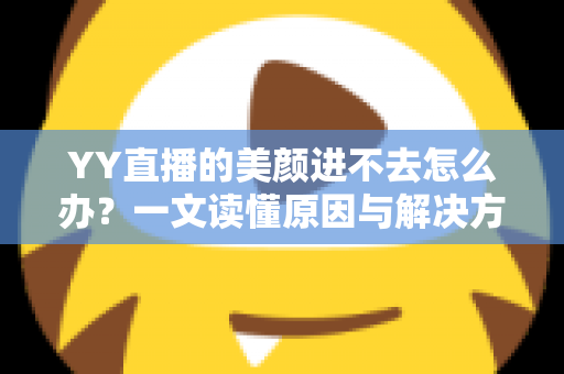 YY直播的美颜进不去怎么办？一文读懂原因与解决方案，轻松恢复直播美颜功能