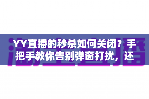 YY直播的秒杀如何关闭？手把手教你告别弹窗打扰，还原清爽观看体验