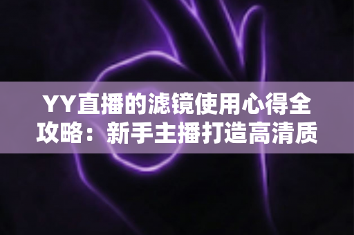 YY直播的滤镜使用心得全攻略:新手主播打造高清质感直播间的实战调校指南 YY直播的滤镜使用心得全攻略:新手主播打造高清质感直播间的实战调校指南