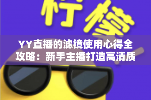 YY直播的滤镜使用心得全攻略:新手主播打造高清质感直播间的实战调校指南 YY直播的滤镜使用心得全攻略:新手主播打造高清质感直播间的实战调校指南