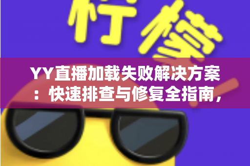 YY直播加载失败解决方案:快速排查与修复全指南,助您畅享无卡顿直播体验 YY直播加载失败解决方案:快速排查与修复全指南,助您畅享无卡顿直播体验