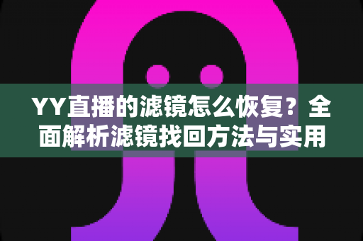 YY直播的滤镜怎么恢复？全面解析滤镜找回方法与实用技巧