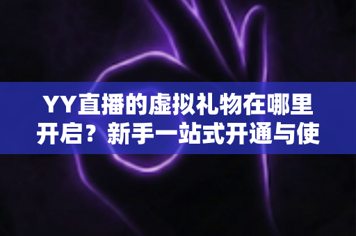 YY直播的虚拟礼物在哪里开启?新手一站式开通与使用全攻略 YY直播的虚拟礼物在哪里开启?新手一站式开通与使用全攻略