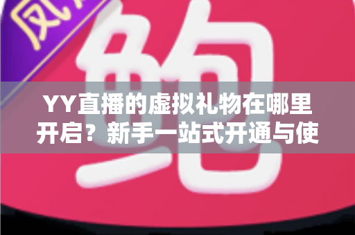 YY直播的虚拟礼物在哪里开启?新手一站式开通与使用全攻略 YY直播的虚拟礼物在哪里开启?新手一站式开通与使用全攻略