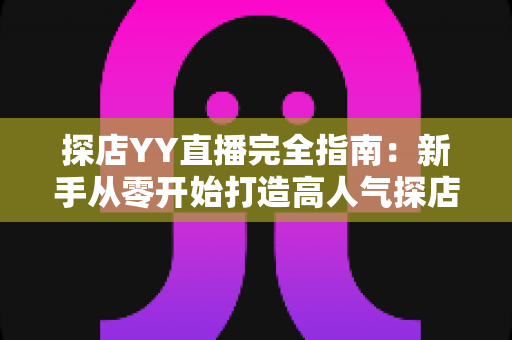 探店YY直播完全指南:新手从零开始打造高人气探店直播间的实战秘籍 探店YY直播完全指南:新手从零开始打造高人气探店直播间的实战秘籍