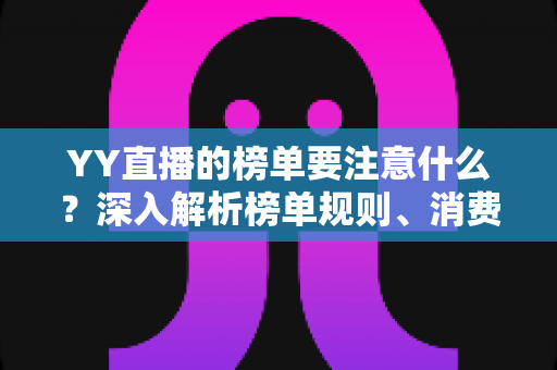 YY直播的榜单要注意什么?深入解析榜单规则、消费风险与理性参与指南 YY直播的榜单要注意什么?深入解析榜单规则、消费风险与理性参与指南