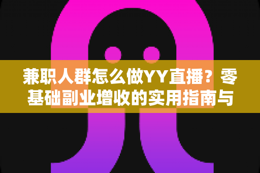 兼职人群怎么做YY直播？零基础副业增收的实用指南与全流程解析