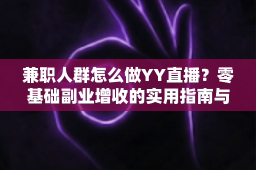 兼职人群怎么做YY直播？零基础副业增收的实用指南与全流程解析